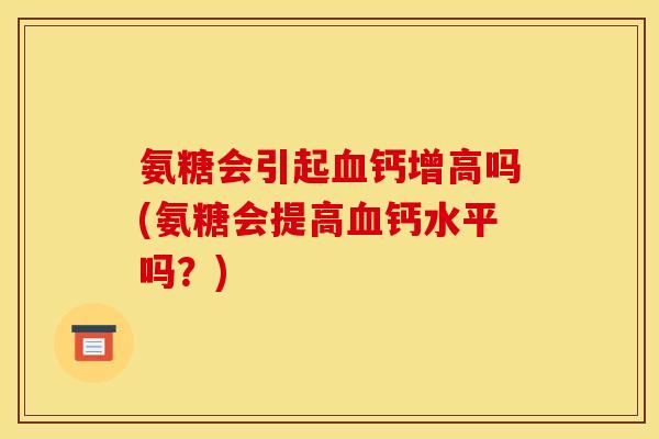 氨糖会引起血钙增高吗(氨糖会提高血钙水平吗？)