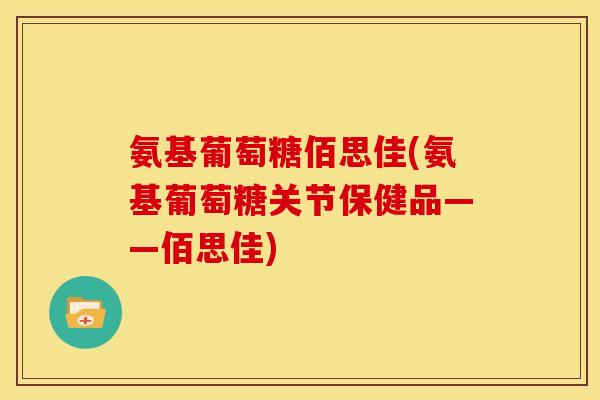 氨基葡萄糖佰思佳(氨基葡萄糖关节保健品——佰思佳)