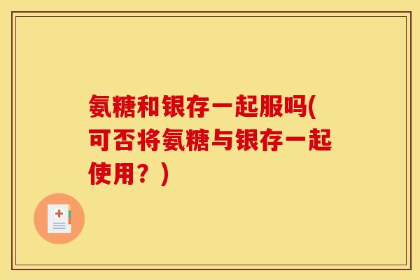氨糖和银存一起服吗(可否将氨糖与银存一起使用？)