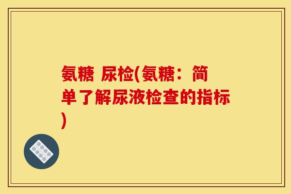 氨糖 尿检(氨糖：简单了解尿液检查的指标)