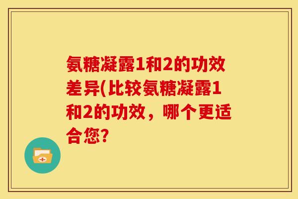 氨糖凝露1和2的功效差异(比较氨糖凝露1和2的功效，哪个更适合您？