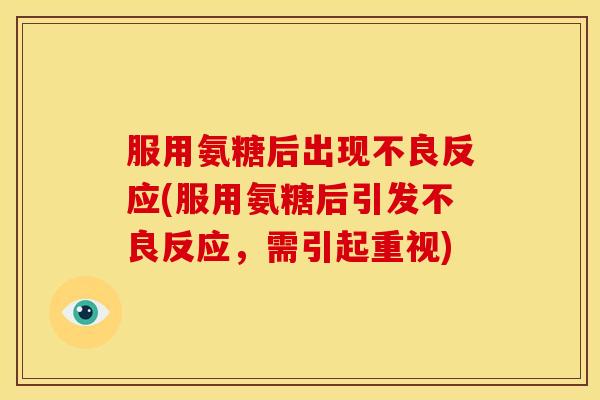 服用氨糖后出现不良反应(服用氨糖后引发不良反应，需引起重视)