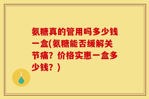 氨糖真的管用吗多少钱一盒(氨糖能否缓解关节痛？价格实惠一盒多少钱？)
