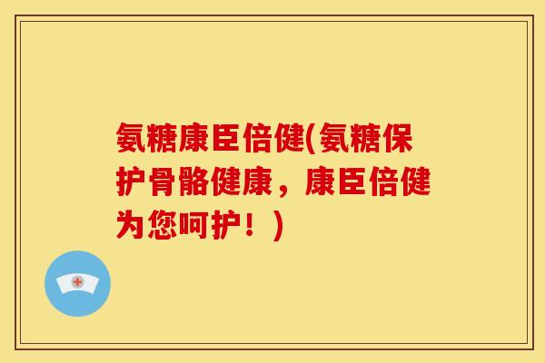 氨糖康臣倍健(氨糖保护骨骼健康，康臣倍健为您呵护！)