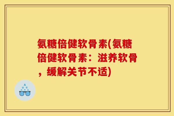 氨糖倍健软骨素(氨糖倍健软骨素：滋养软骨，缓解关节不适)