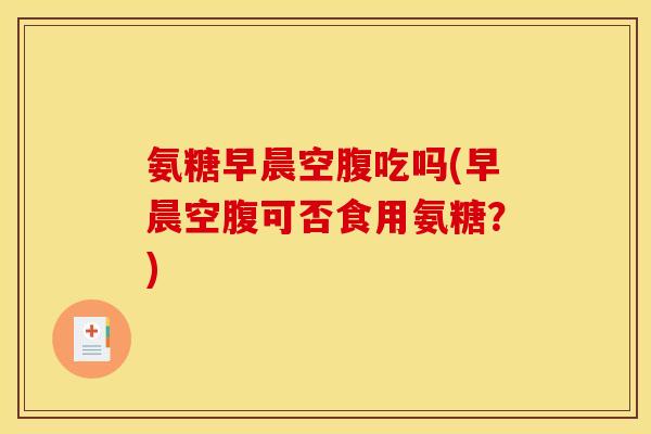 氨糖早晨空腹吃吗(早晨空腹可否食用氨糖？)