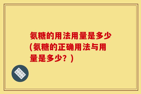 氨糖的用法用量是多少(氨糖的正确用法与用量是多少？)