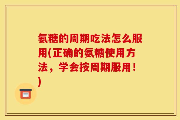 氨糖的周期吃法怎么服用(正确的氨糖使用方法，学会按周期服用！)