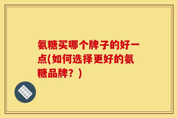 氨糖买哪个牌子的好一点(如何选择更好的氨糖品牌？)