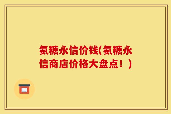 氨糖永信价钱(氨糖永信商店价格大盘点！)