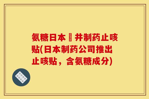 氨糖日本沢井制药止咳贴(日本制药公司推出止咳贴，含氨糖成分)
