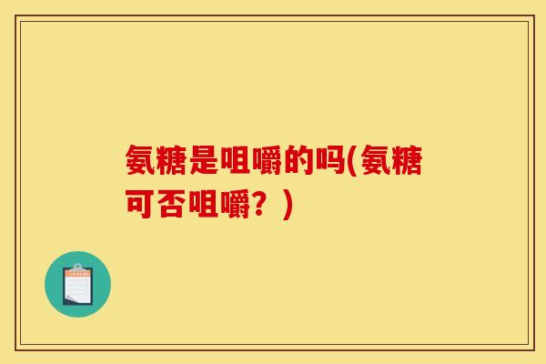 氨糖是咀嚼的吗(氨糖可否咀嚼？)