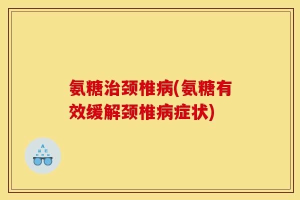 氨糖治颈椎病(氨糖有效缓解颈椎病症状)