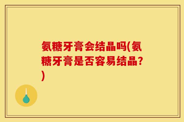 氨糖牙膏会结晶吗(氨糖牙膏是否容易结晶？)