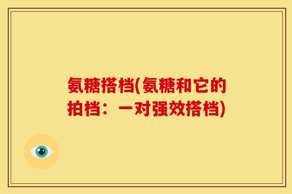 氨糖搭档(氨糖和它的拍档：一对强效搭档)