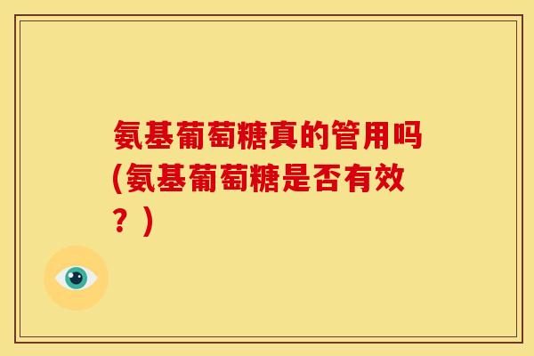 氨基葡萄糖真的管用吗(氨基葡萄糖是否有效？)