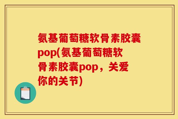 氨基葡萄糖软骨素胶囊pop(氨基葡萄糖软骨素胶囊pop，关爱你的关节)