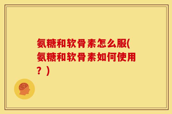 氨糖和软骨素怎么服(氨糖和软骨素如何使用？)