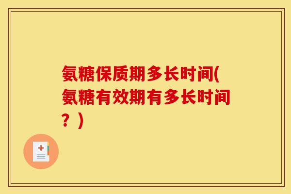 氨糖保质期多长时间(氨糖有效期有多长时间？)
