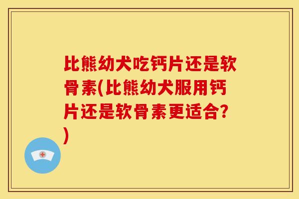 比熊幼犬吃钙片还是软骨素(比熊幼犬服用钙片还是软骨素更适合？)