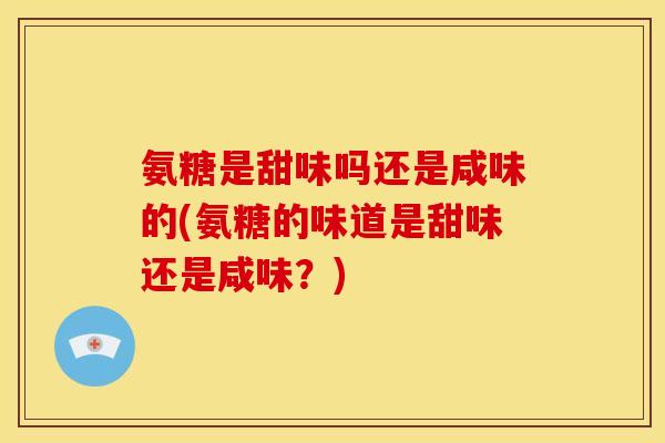 氨糖是甜味吗还是咸味的(氨糖的味道是甜味还是咸味？)