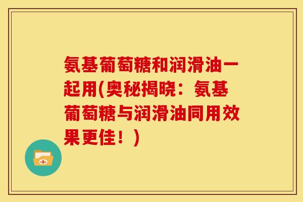 氨基葡萄糖和润滑油一起用(奥秘揭晓：氨基葡萄糖与润滑油同用效果更佳！)