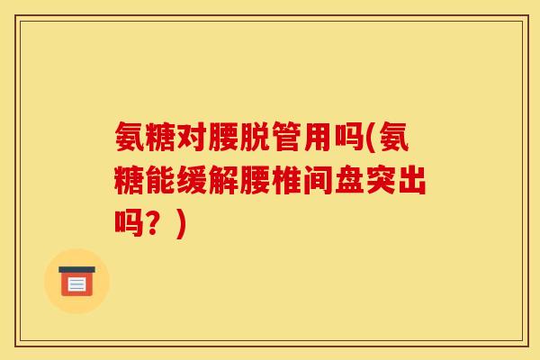 氨糖对腰脱管用吗(氨糖能缓解腰椎间盘突出吗？)