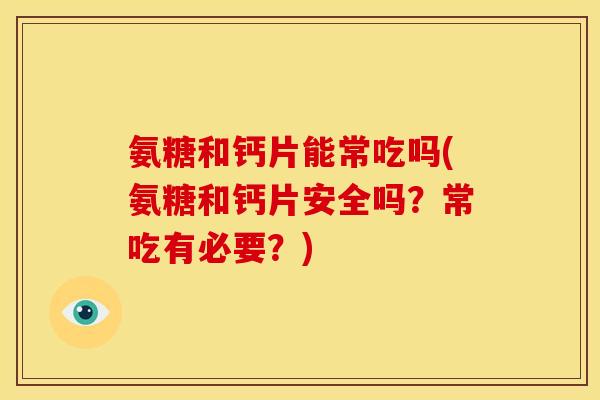 氨糖和钙片能常吃吗(氨糖和钙片安全吗？常吃有必要？)