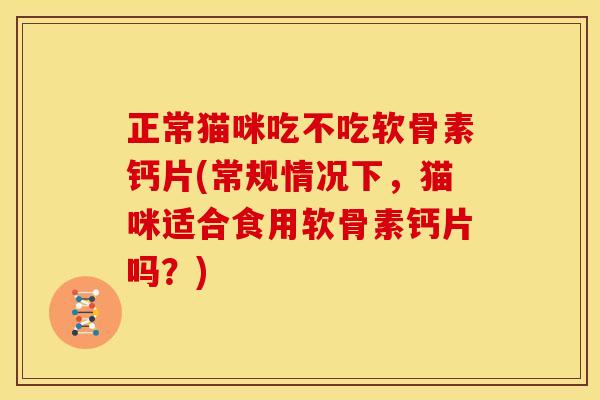 正常猫咪吃不吃软骨素钙片(常规情况下，猫咪适合食用软骨素钙片吗？)