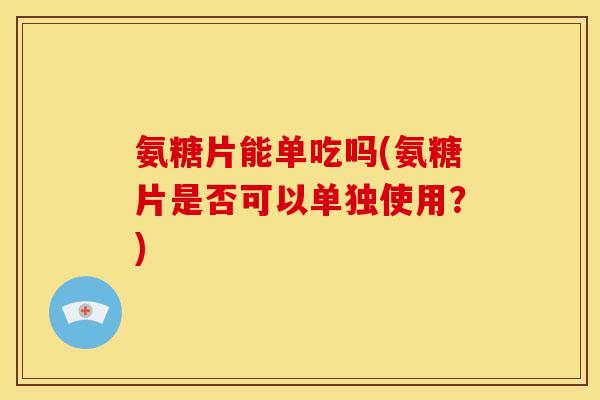 氨糖片能单吃吗(氨糖片是否可以单独使用？)