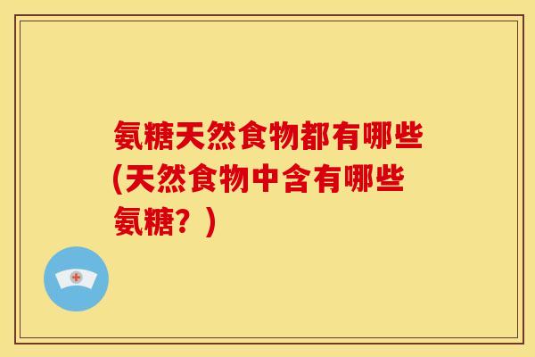 氨糖天然食物都有哪些(天然食物中含有哪些氨糖？)