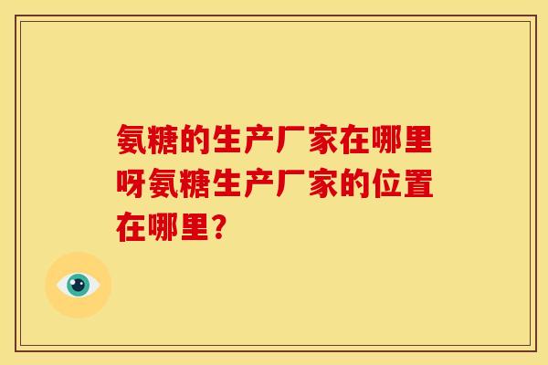 氨糖的生产厂家在哪里呀氨糖生产厂家的位置在哪里？