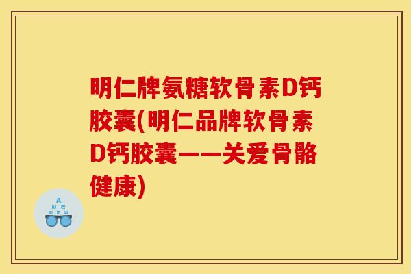 明仁牌氨糖软骨素D钙胶囊(明仁品牌软骨素D钙胶囊——关爱骨骼健康)