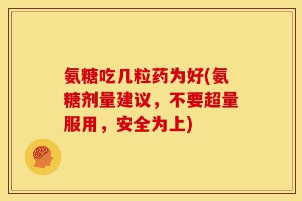 氨糖吃几粒药为好(氨糖剂量建议，不要超量服用，安全为上)