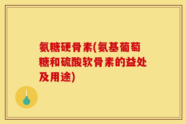 氨糖硬骨素(氨基葡萄糖和硫酸软骨素的益处及用途)