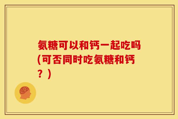 氨糖可以和钙一起吃吗(可否同时吃氨糖和钙？)