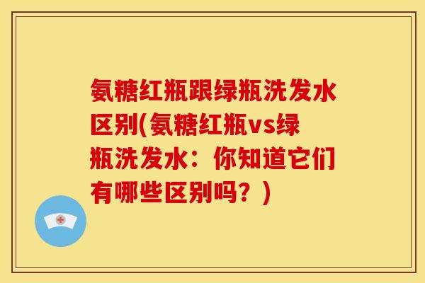 氨糖红瓶跟绿瓶洗发水区别(氨糖红瓶vs绿瓶洗发水：你知道它们有哪些区别吗？)
