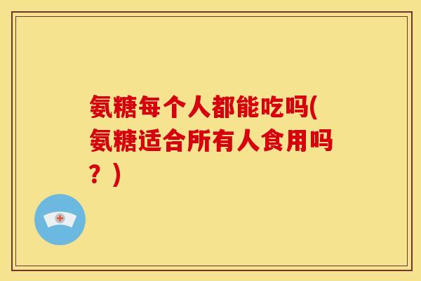 氨糖每个人都能吃吗(氨糖适合所有人食用吗？)