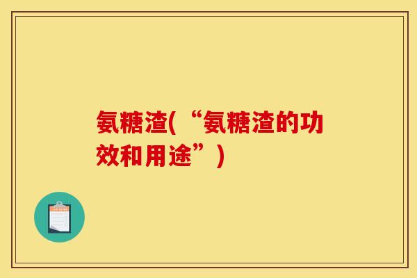 氨糖渣(“氨糖渣的功效和用途”)