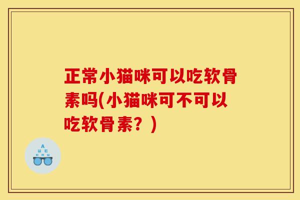 正常小猫咪可以吃软骨素吗(小猫咪可不可以吃软骨素？)