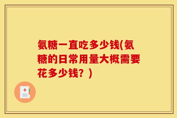 氨糖一直吃多少钱(氨糖的日常用量大概需要花多少钱？)