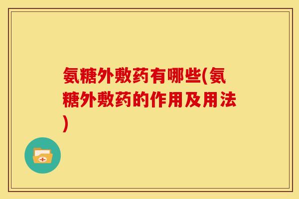 氨糖外敷药有哪些(氨糖外敷药的作用及用法)