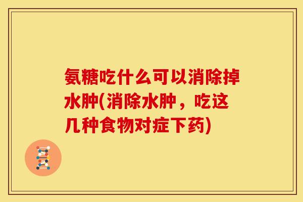 氨糖吃什么可以消除掉水肿(消除水肿，吃这几种食物对症下药)