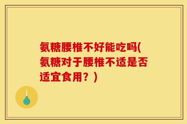 氨糖腰椎不好能吃吗(氨糖对于腰椎不适是否适宜食用？)