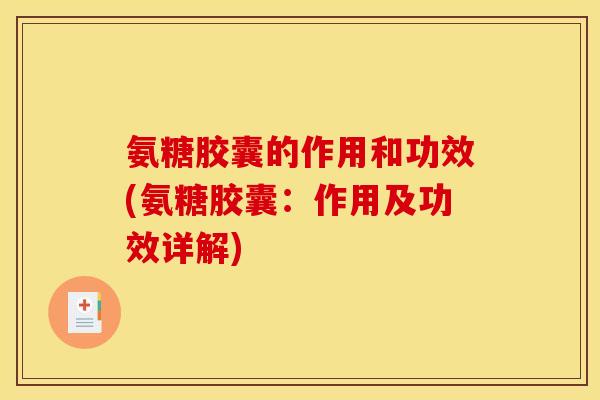 氨糖胶囊的作用和功效(氨糖胶囊：作用及功效详解)