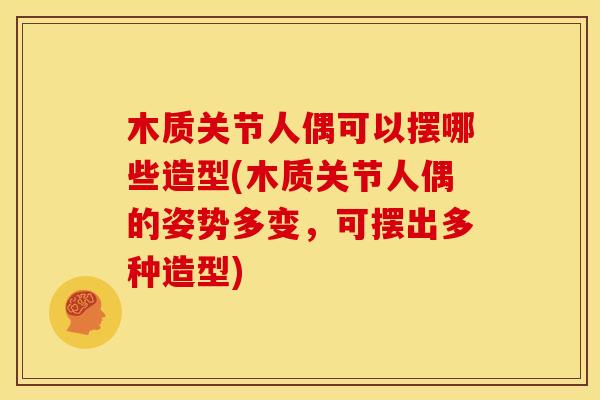 木质关节人偶可以摆哪些造型(木质关节人偶的姿势多变，可摆出多种造型)