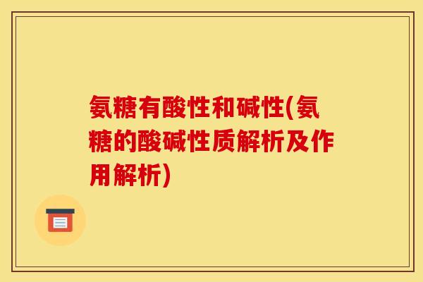 氨糖有酸性和碱性(氨糖的酸碱性质解析及作用解析)