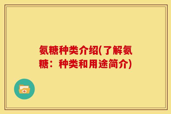 氨糖种类介绍(了解氨糖：种类和用途简介)