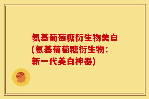 氨基葡萄糖衍生物美白(氨基葡萄糖衍生物：新一代美白神器)