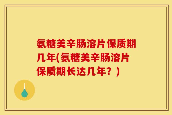 氨糖美辛肠溶片保质期几年(氨糖美辛肠溶片保质期长达几年？)